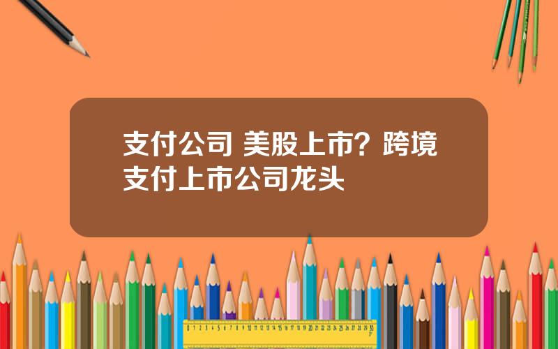 支付公司 美股上市？跨境支付上市公司龙头